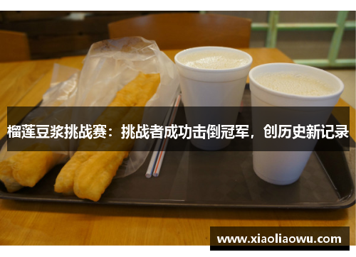 榴莲豆浆挑战赛：挑战者成功击倒冠军，创历史新记录